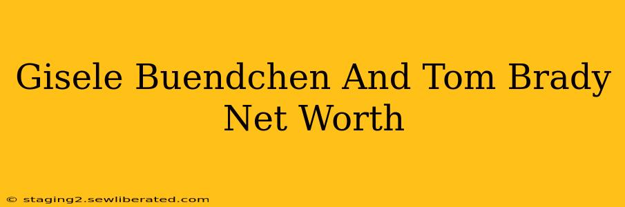 Gisele Buendchen And Tom Brady Net Worth