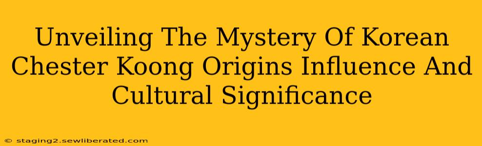 Unveiling The Mystery Of Korean Chester Koong Origins Influence And Cultural Significance